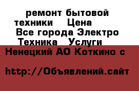 ремонт бытовой техники  › Цена ­ 500 - Все города Электро-Техника » Услуги   . Ненецкий АО,Коткино с.